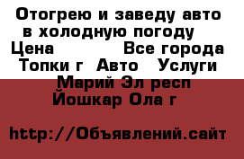 Отогрею и заведу авто в холодную погоду  › Цена ­ 1 000 - Все города, Топки г. Авто » Услуги   . Марий Эл респ.,Йошкар-Ола г.